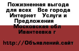 Пожизненная выгода для всех - Все города Интернет » Услуги и Предложения   . Московская обл.,Ивантеевка г.